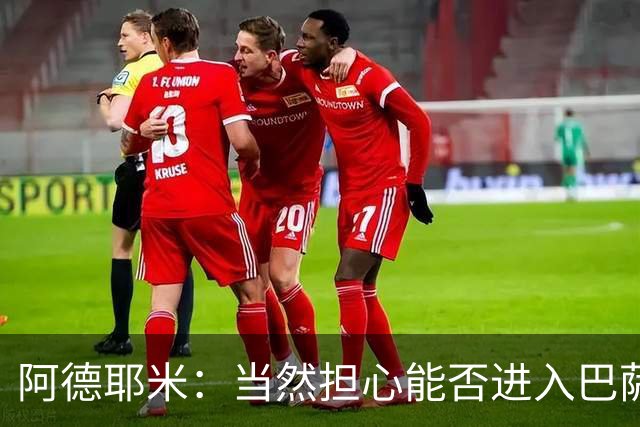 阿德耶米：当然担心能否进入巴萨首发，但最好心态是认为自己可以